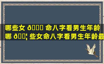 哪些女 🐛 命八字看男生年龄（哪 🐦 些女命八字看男生年龄最准）